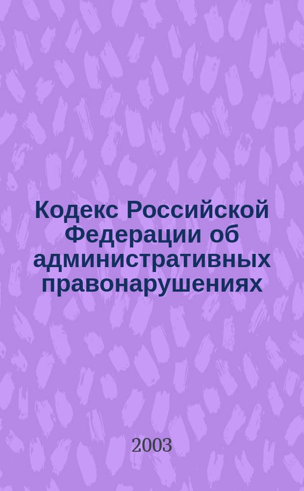 Кодекс Российской Федерации об административных правонарушениях : Принят Гос. Думой 20 дек. 2001 г. : Одобр. Советом Федерации 26 дек. 2001 г. : С изм. и доп. на 15 янв. 2003 г