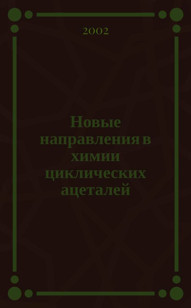 Новые направления в химии циклических ацеталей : Обзор. ст. : Учеб. пособие для студентов и аспирантов хим. специальностей и направлений вузов