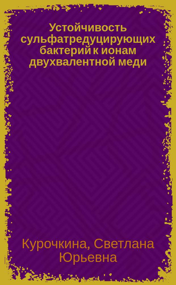 Устойчивость сульфатредуцирующих бактерий к ионам двухвалентной меди : Автореф. дис. на соиск. учен. степ. к.б.н. : Спец. 03.00.16