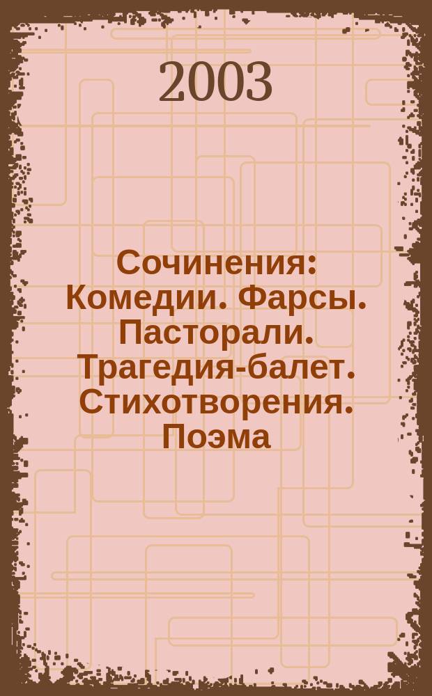 Сочинения : Комедии. Фарсы. Пасторали. Трагедия-балет. Стихотворения. Поэма : Пер. с фр