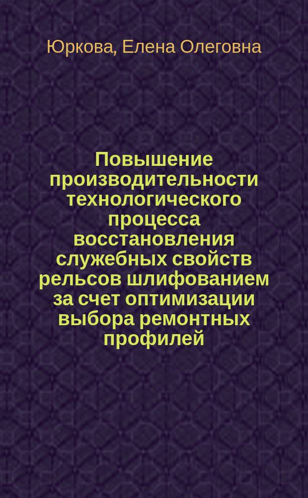 Повышение производительности технологического процесса восстановления служебных свойств рельсов шлифованием за счет оптимизации выбора ремонтных профилей : Автореф. дис. на соиск. учен. степ. к.т.н. : Спец. 05.02.08