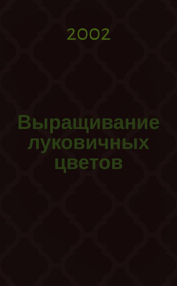 Выращивание луковичных цветов : (Гиацинты, гладиолусы, тюльпаны, нарциссы)