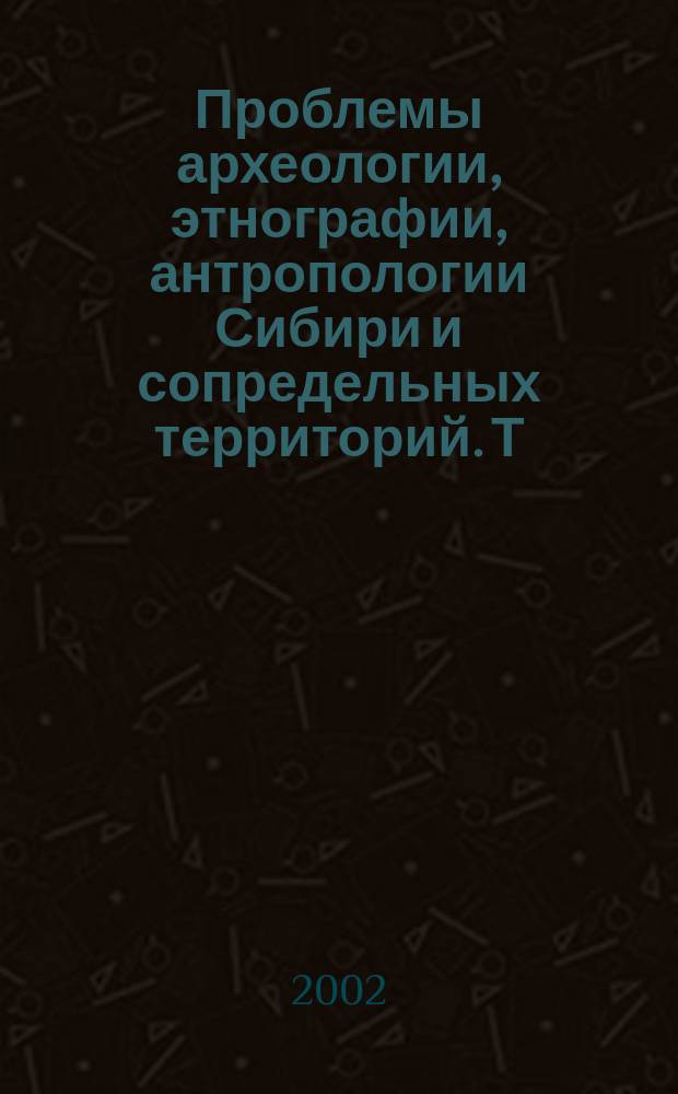 Проблемы археологии, этнографии, антропологии Сибири и сопредельных территорий. Т. 8 : Материалы Годовой сессии Института археологии и этнографии СО РАН, 2002 г.