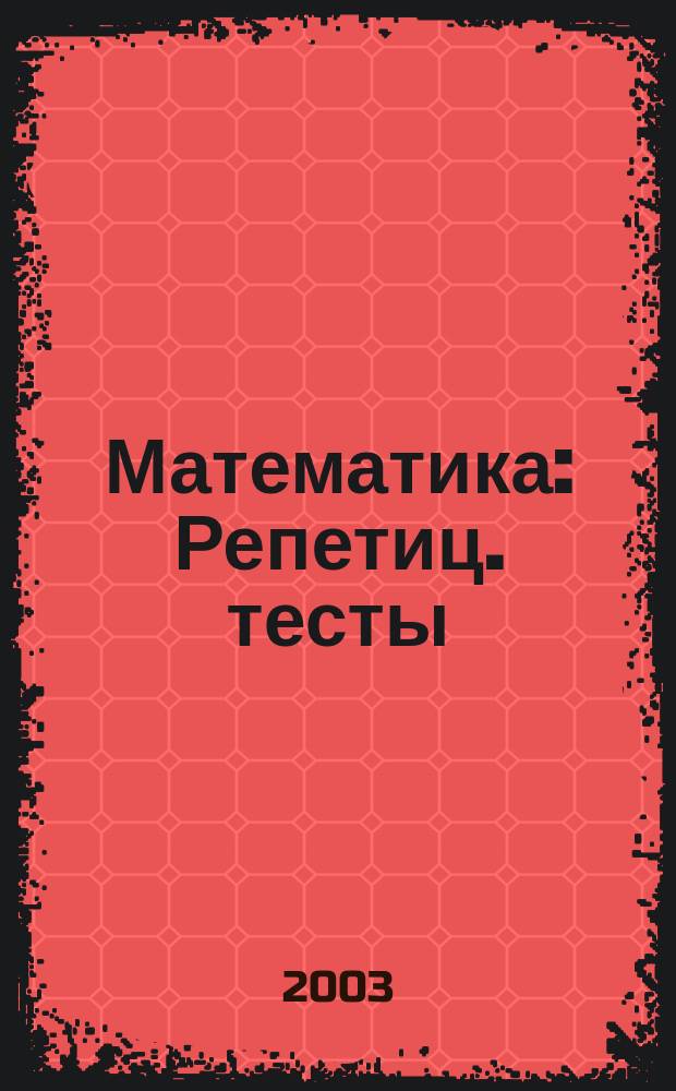 Математика : Репетиц. тесты : Учеб. пособие для выпускников и абитуриентов