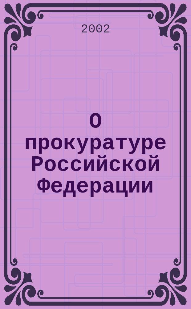 О прокуратуре Российской Федерации : Федер. закон Рос. Федерации от 17 янв. 1992 г. N°2202-1 с изм. на 5 окт. 2002 г.