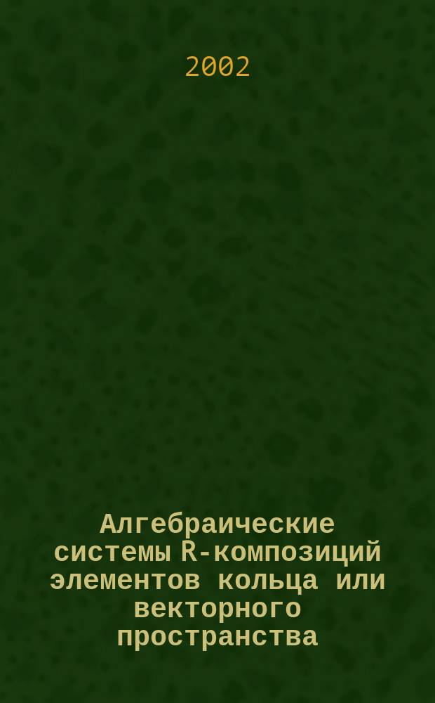Алгебраические системы R-композиций элементов кольца или векторного пространства