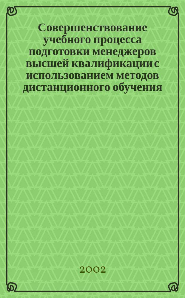 Совершенствование учебного процесса подготовки менеджеров высшей квалификации с использованием методов дистанционного обучения : Сб. науч. тр. по материалам науч.-метод. конф