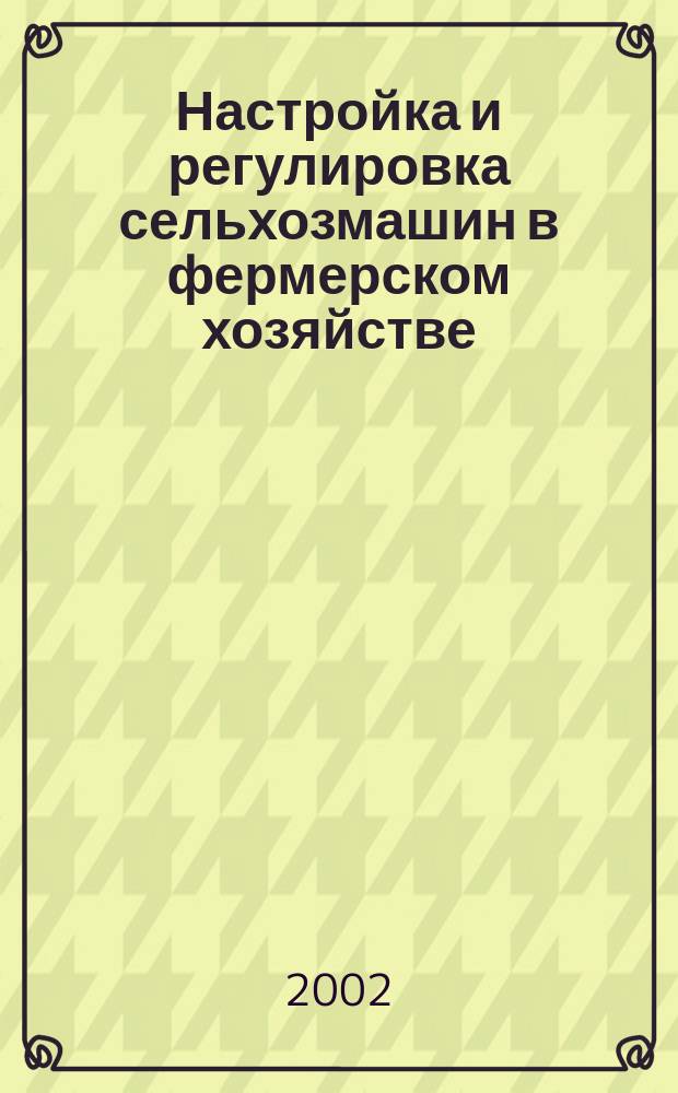 Настройка и регулировка сельхозмашин в фермерском хозяйстве : Практ. рекомендации
