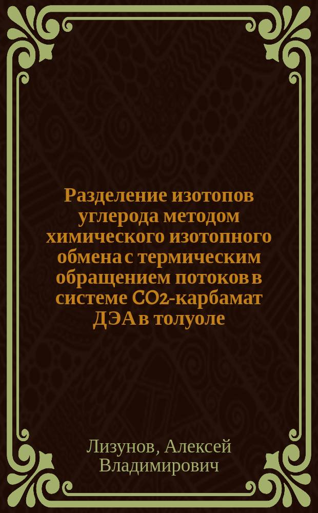 Разделение изотопов углерода методом химического изотопного обмена с термическим обращением потоков в системе CO2-карбамат ДЭА в толуоле : Автореф. дис. на соиск. учен. степ. к.т.н. : Спец. 05.17.01