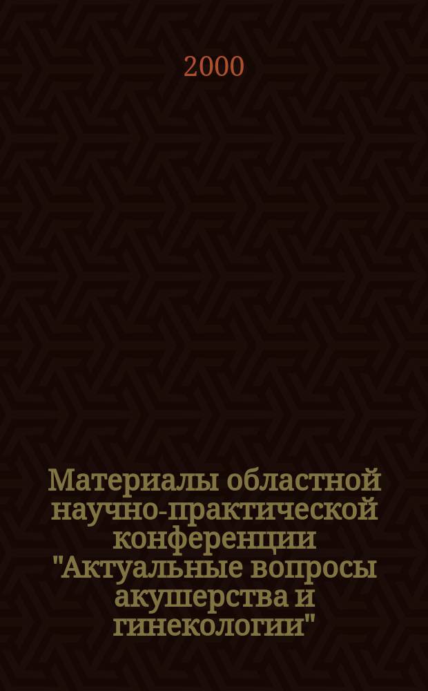 Материалы областной научно-практической конференции "Актуальные вопросы акушерства и гинекологии" = The documents of regional scientifical practical conference " The relevant problems of an obstetrics and gynecologists"