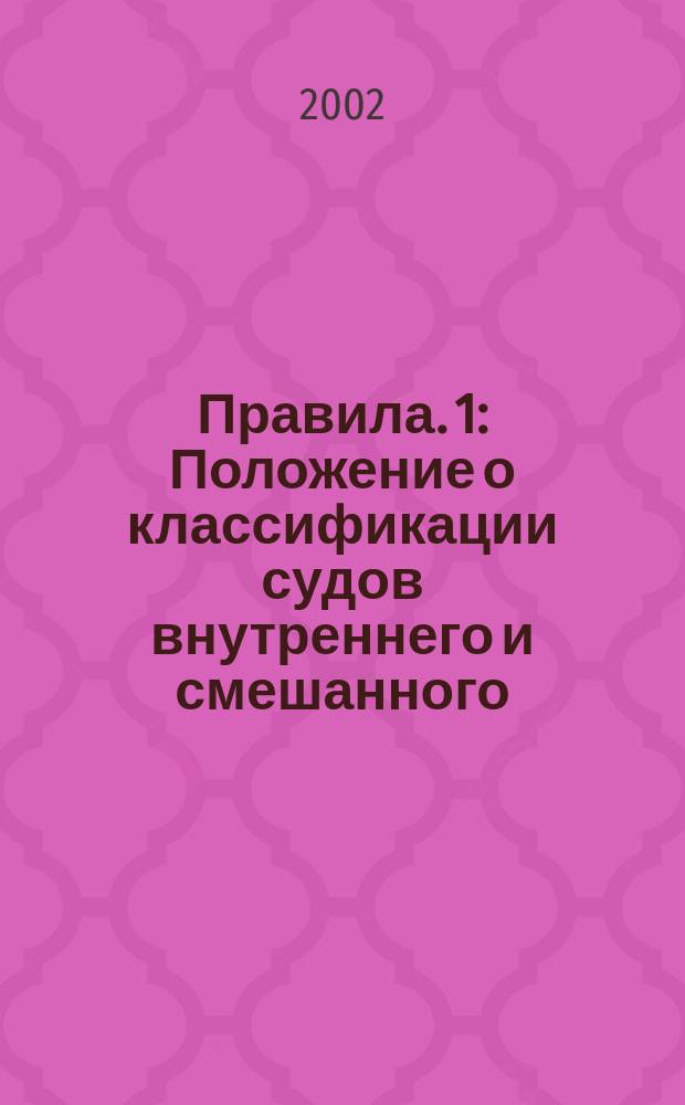 Правила. 1 : Положение о классификации судов внутреннего и смешанного (река-море) плавания ; Правила освидетельствования судов в эксплуатации (ПОСЭ) ; Правила технического наблюдения за постройкой судов и изготовлением материалов и изделий (ПТНП)
