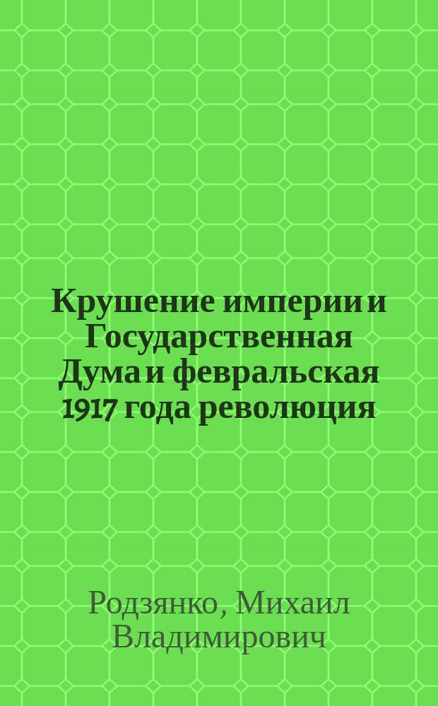 Крушение империи и Государственная Дума и февральская 1917 года революция : Полн. изд. зап. Пред. Гос. Думы. с доп. Е. Ф. Родзянко