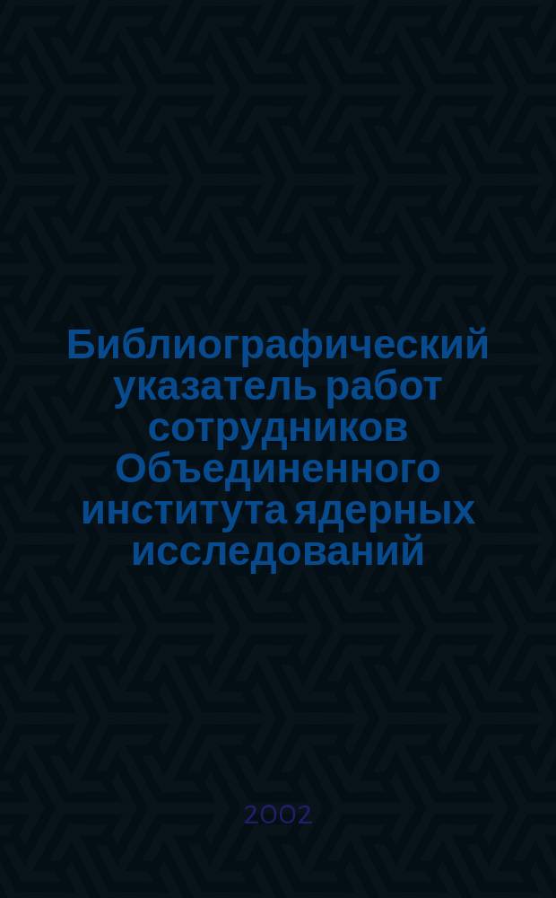 Библиографический указатель работ сотрудников Объединенного института ядерных исследований. Ч. 41 : 2001