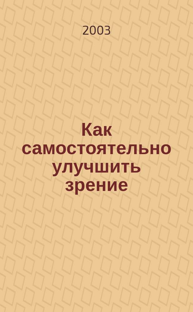 Как самостоятельно улучшить зрение : Эффектив. методики нормализации зрения