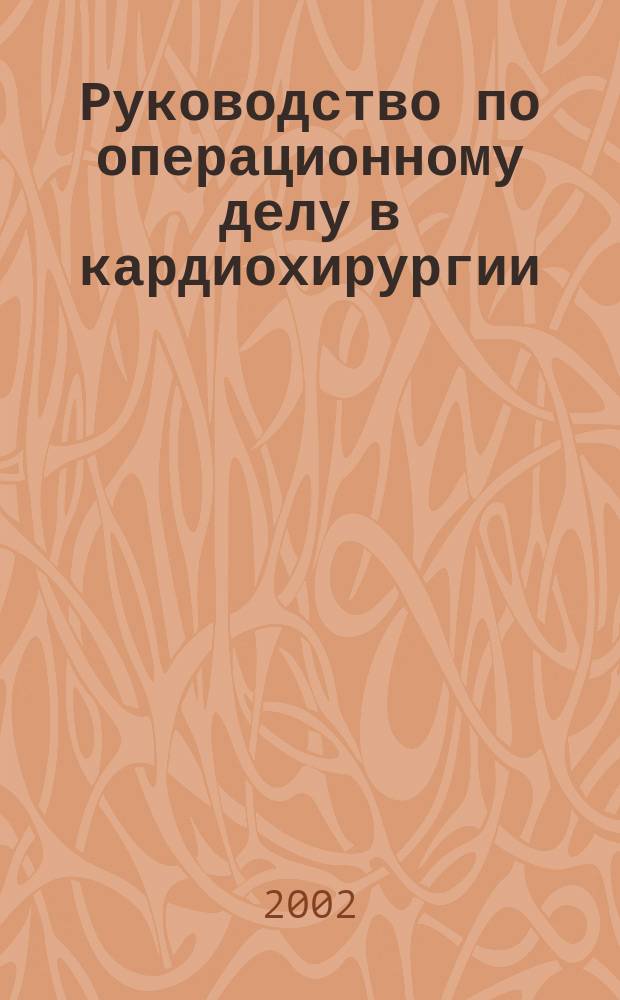 Руководство по операционному делу в кардиохирургии : (Типич. операции на открытом сердце)