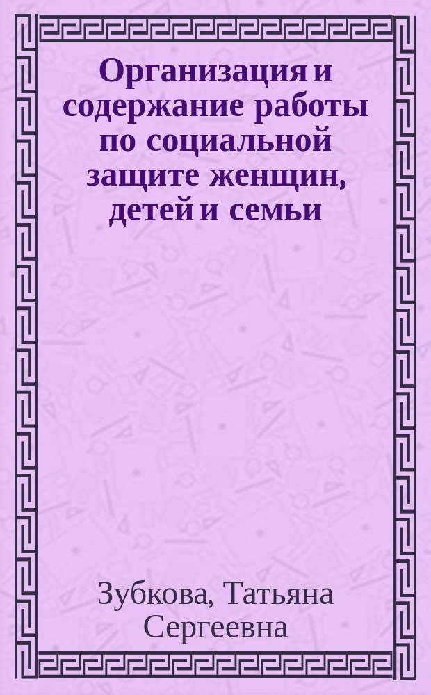 Организация и содержание работы по социальной защите женщин, детей и семьи : Учеб. пособие для учреждений сред. проф. образования по спец. 0205 "Соц. работа"