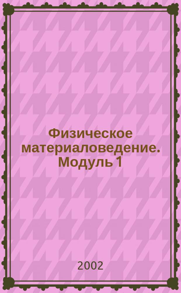 Физическое материаловедение. Модуль 1 : Физико-химические основы выбора и разработки материалов