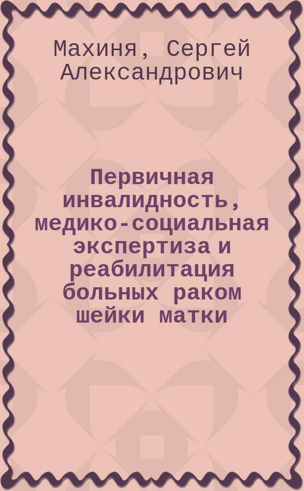 Первичная инвалидность, медико-социальная экспертиза и реабилитация больных раком шейки матки : Автореф. дис. на соиск. учен. степ. к.м.н. : Спец. 14.00.33 : Спец. 14.00.14