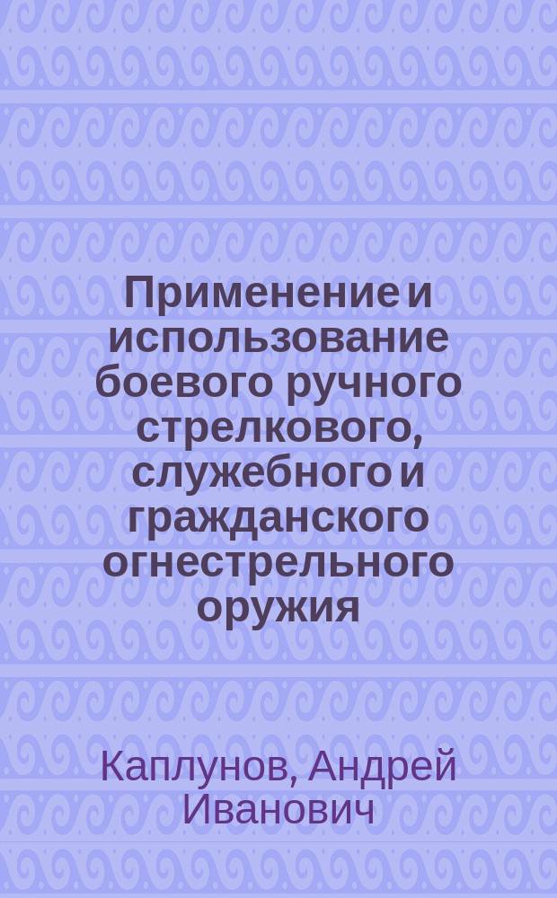 Применение и использование боевого ручного стрелкового, служебного и гражданского огнестрельного оружия = The application and use of combat handhald small-arms, entrusted with regard to service and civil firearms
