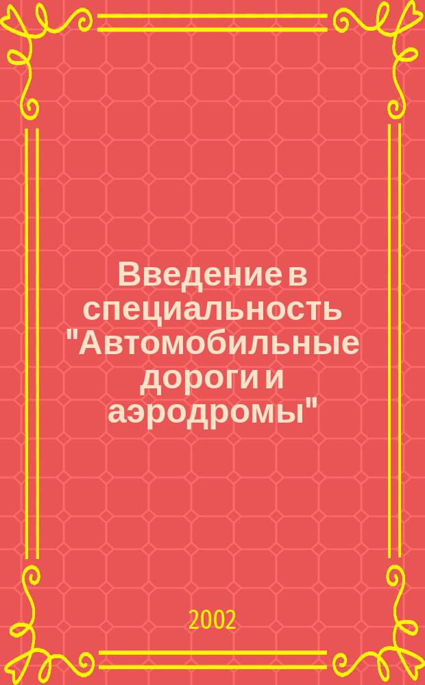 Введение в специальность "Автомобильные дороги и аэродромы" : Учеб. пособие для вузов по специальности "Автомобил. дороги и аэродромы" направления подгот. дипломир. специалистов "Трансп. стр-во"