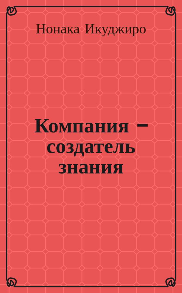 Компания - создатель знания : Зарождение и развитие инноваций в яп. фирмах