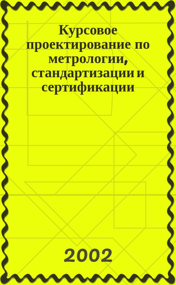 Курсовое проектирование по метрологии, стандартизации и сертификации : Учеб. пособие для вузов по направлению 660300<Агроинженерия>