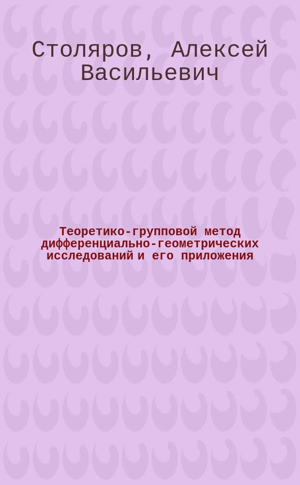 Теоретико-групповой метод дифференциально-геометрических исследований и его приложения
