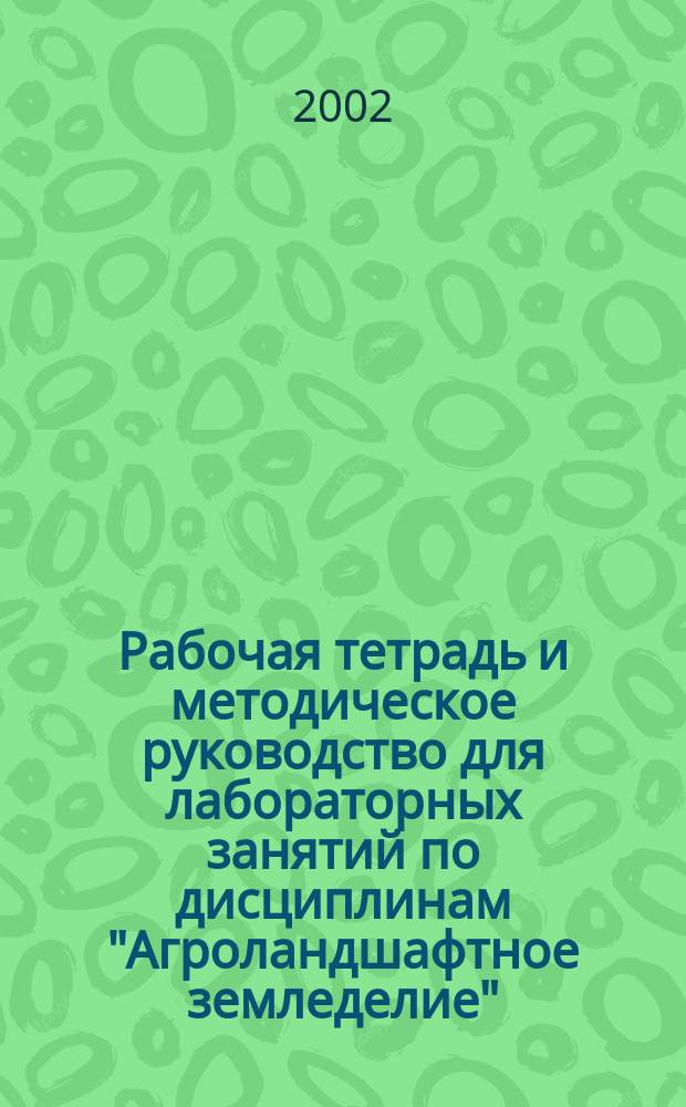 Рабочая тетрадь и методическое руководство для лабораторных занятий по дисциплинам "Агроландшафтное земледелие", "Экономика, организация и основы технологий сельскохозяйственного производства". Ч. 1 : "Земледелие" для специальностей: 310900 - "Землеустройство", 311000 - "Земельный кадастр"