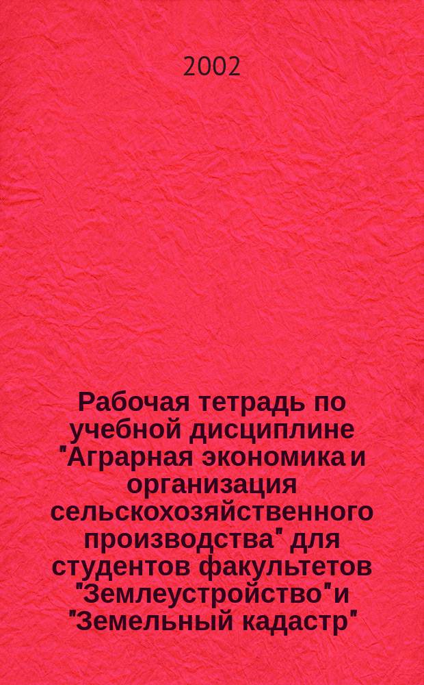 Рабочая тетрадь по учебной дисциплине "Аграрная экономика и организация сельскохозяйственного производства" для студентов факультетов "Землеустройство" и "Земельный кадастр". Ч. 1 : Аграрная экономика