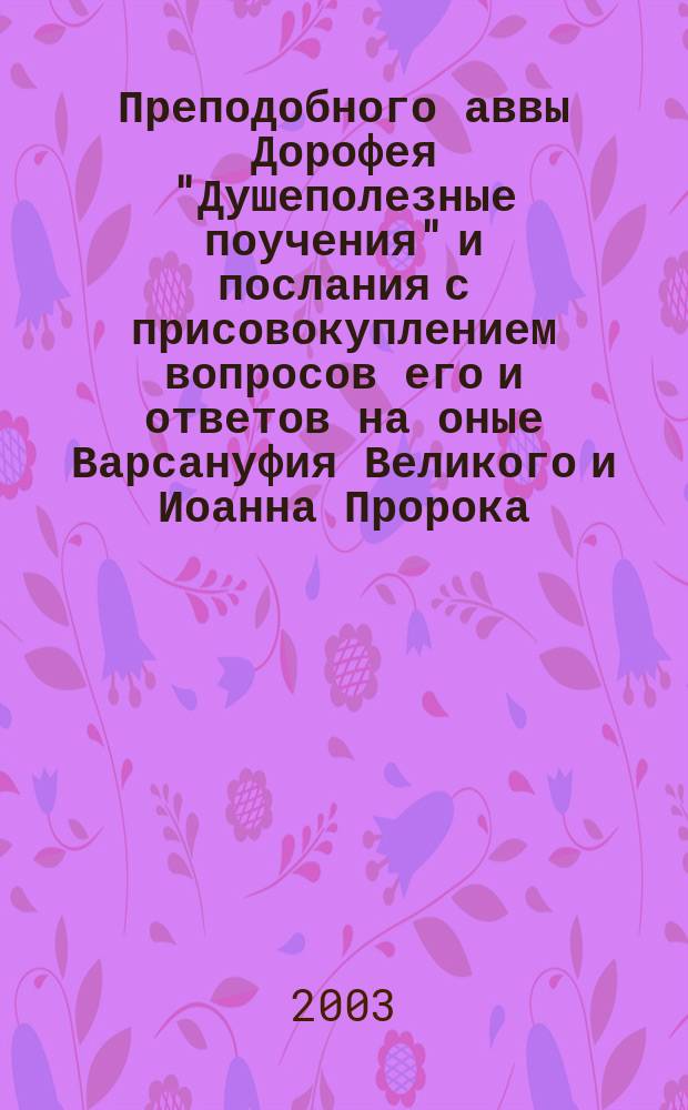 Преподобного аввы Дорофея "Душеполезные поучения" и послания с присовокуплением вопросов его и ответов на оные Варсануфия Великого и Иоанна Пророка