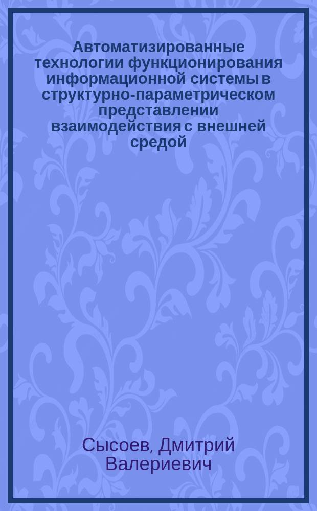 Автоматизированные технологии функционирования информационной системы в структурно-параметрическом представлении взаимодействия с внешней средой : Автореф. дис. на соиск. учен. степ. к.т.н. : Спец. 05.13.06 : Спец. 05.13.01