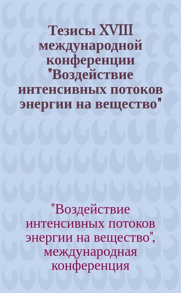 Тезисы XVIII международной конференции "Воздействие интенсивных потоков энергии на вещество"