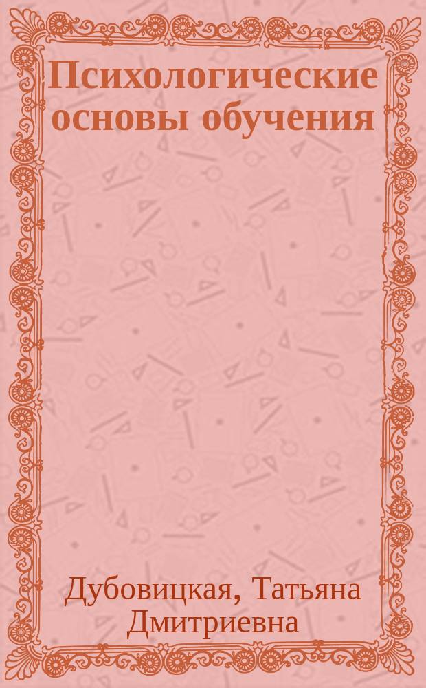 Психологические основы обучения : Учеб.-метод. материалы для студентов 3-5-х курсов высш. пед. учеб. заведений по специальностям 190001 "Пед. психология" и 130001 "Общ. педагогика, история педагогики и образования"
