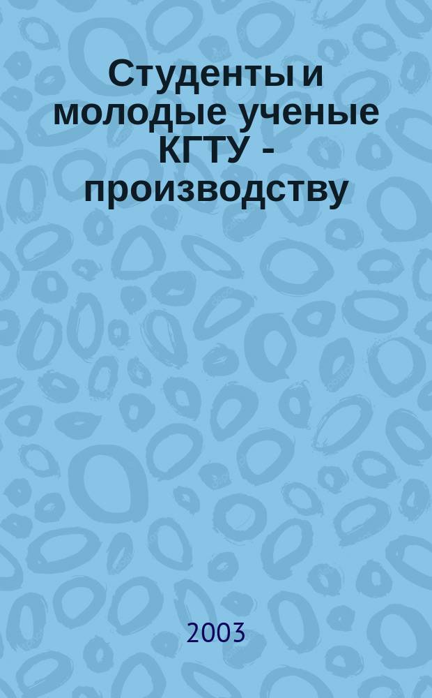 Студенты и молодые ученые КГТУ - производству : Материалы 54-й межвуз. науч.-техн. конф. молодых ученых и студентов, посвящ. 70-летию КГТУ, 16-19 апр. 2002 г