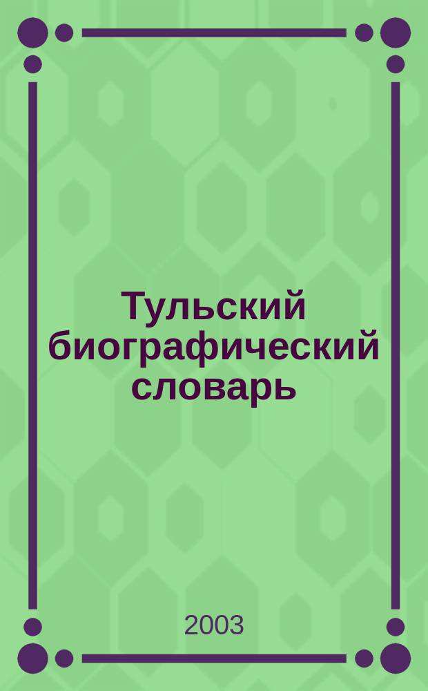 Тульский биографический словарь : Новые имена : Тула в лицах от времен древнейших до наших времен