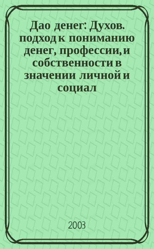 Дао денег : Духов. подход к пониманию денег, профессии, и собственности в значении личной и социал. трансформации