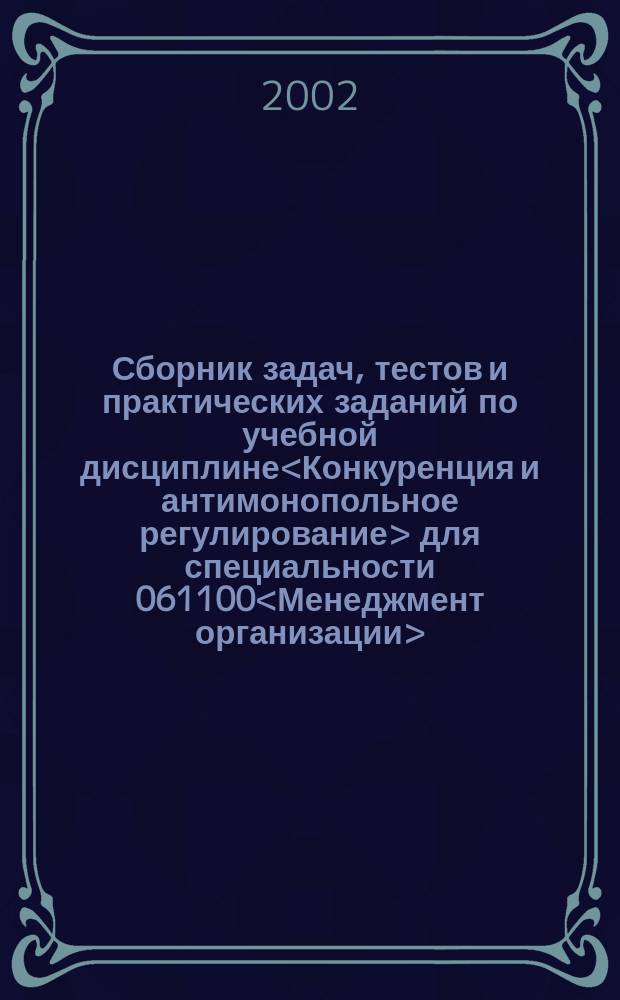 Сборник задач, тестов и практических заданий по учебной дисциплине<Конкуренция и антимонопольное регулирование> для специальности 061100<Менеджмент организации>