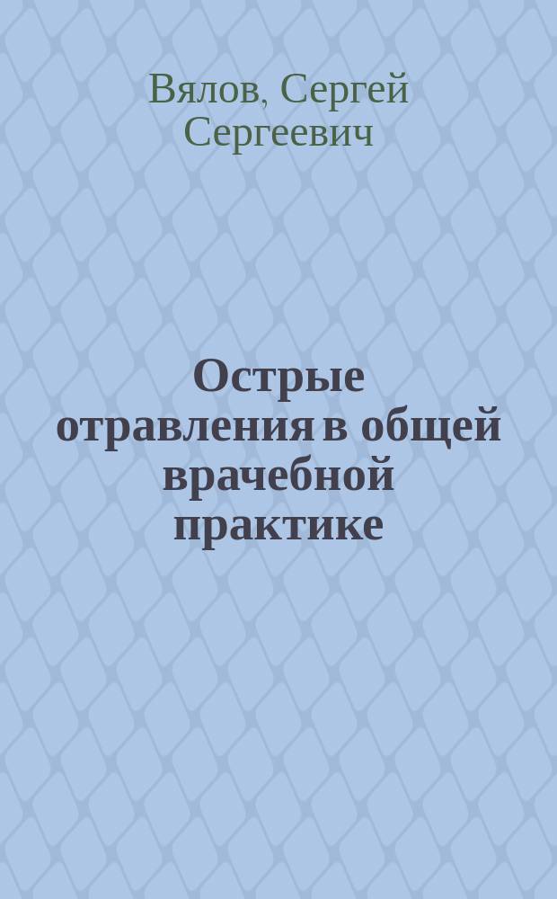 Острые отравления в общей врачебной практике : Учеб.-метод. пособие по общ. врачеб. практике : Для студентов мед. фак. специальности "Лечеб. дело", "Стоматология", "Фармация" и фак. последиплом. образования