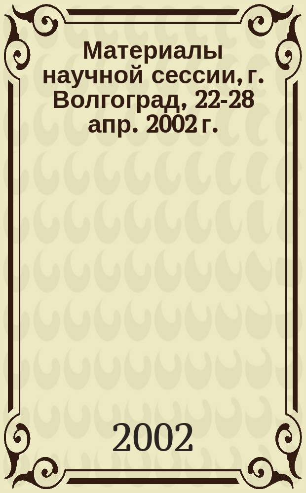 Материалы научной сессии, г. Волгоград, 22-28 апр. 2002 г.