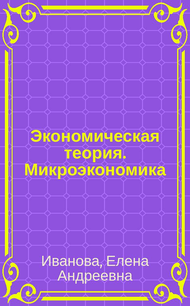 Экономическая теория. Микроэкономика : Учеб. пособие : Для студентов всех спец. фак. экономики и менеджмента, студентов веч, фак. технологии и автоматизации пр-ва при изуч. курса "Микроэкономика"