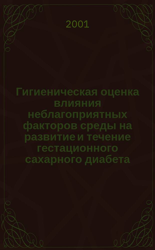 Гигиеническая оценка влияния неблагоприятных факторов среды на развитие и течение гестационного сахарного диабета : Автореф. дис. на соиск. учен. степ. д.м.н. : Спец. 14.00.07 : Спец. 14.00.05