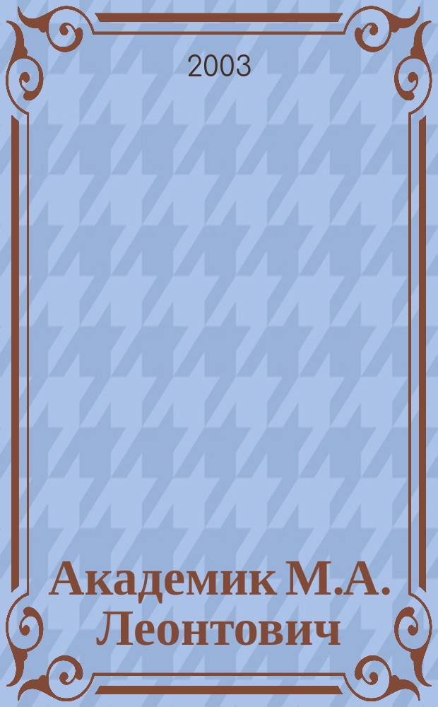 Академик М.А. Леонтович = Academician M.A. Leontovich : Ученый. Учитель. Гражданин : Сб.
