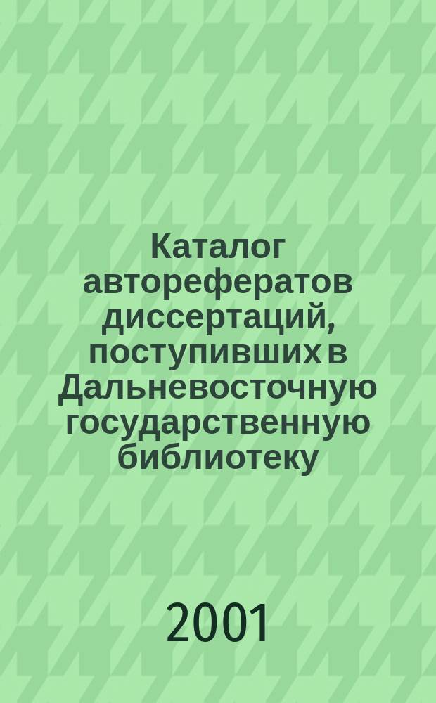 Каталог авторефератов диссертаций, поступивших в Дальневосточную государственную библиотеку. 2001 г., вып. 6 : 2001 г., вып. 6