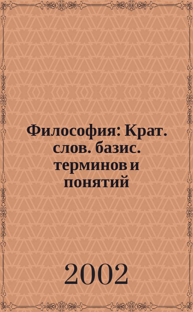 Философия : Крат. слов. базис. терминов и понятий