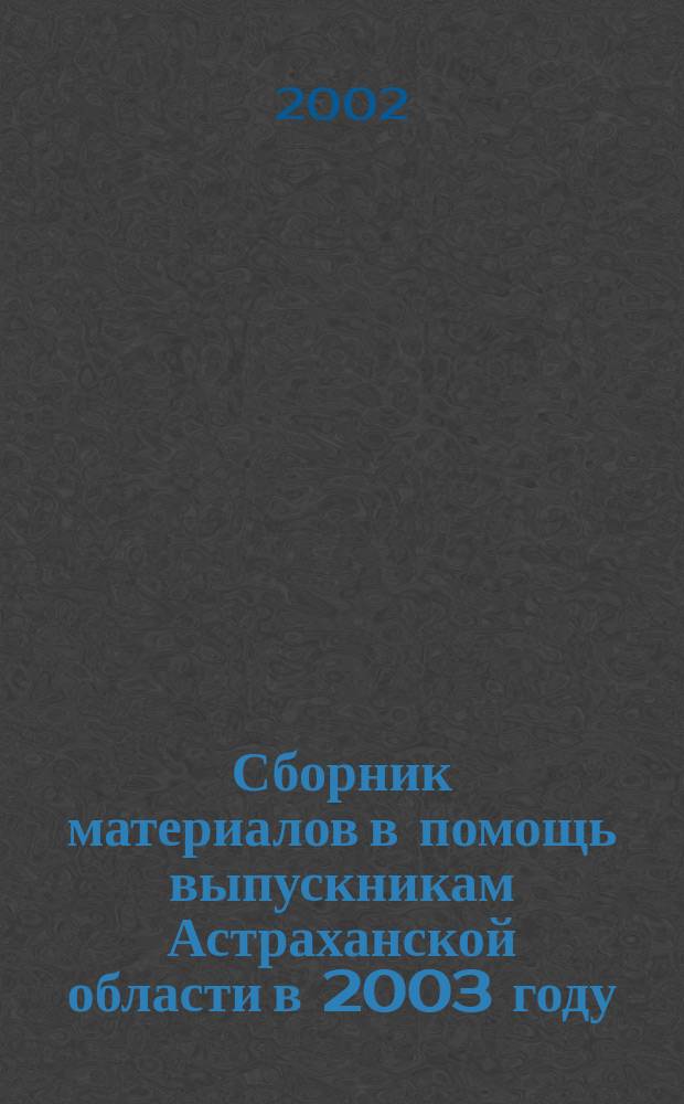 Сборник материалов в помощь выпускникам Астраханской области в 2003 году : (Эксперимент по введ. ЕГЭ)