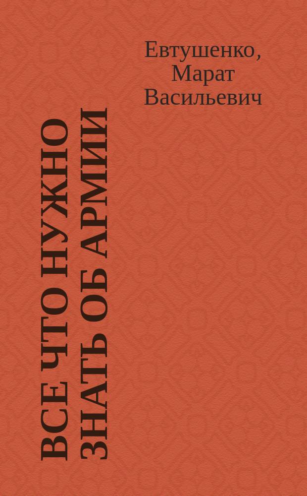 Все что нужно знать об армии : Коммент. законодательства и практика его применения для призывников и военнослужащих, их родителей и семей, рядовых и офицеров запаса
