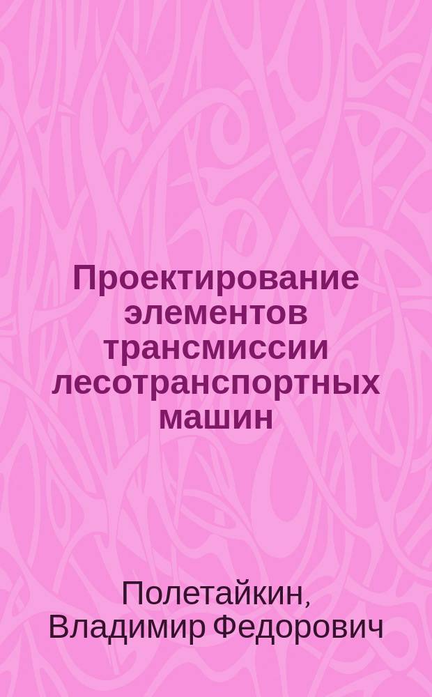 Проектирование элементов трансмиссии лесотранспортных машин : Проектирование лес. машин. Подъем.-трансп. и погрузоч. машины : Учеб. пособие к курсовому проектированию для специальности 171100, 170400