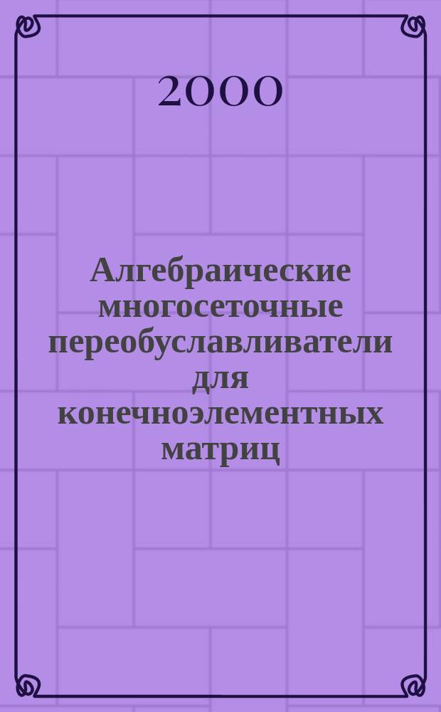 Алгебраические многосеточные переобуславливатели для конечноэлементных матриц : Автореф. дис. на соиск. учен. степ. д.ф.-м.н. : Спец. 05.13.05