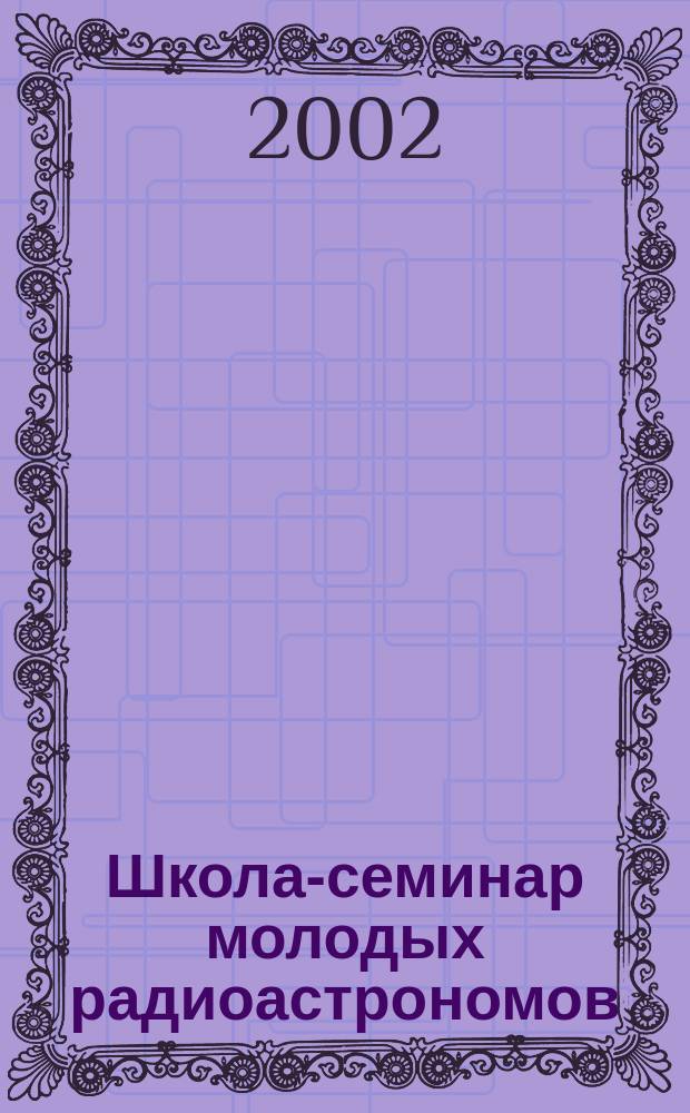 Школа-семинар молодых радиоастрономов: "Техника и методы радиоастрономических исследований", 6-8 окт. 2002 г. : Программа и тез. докл