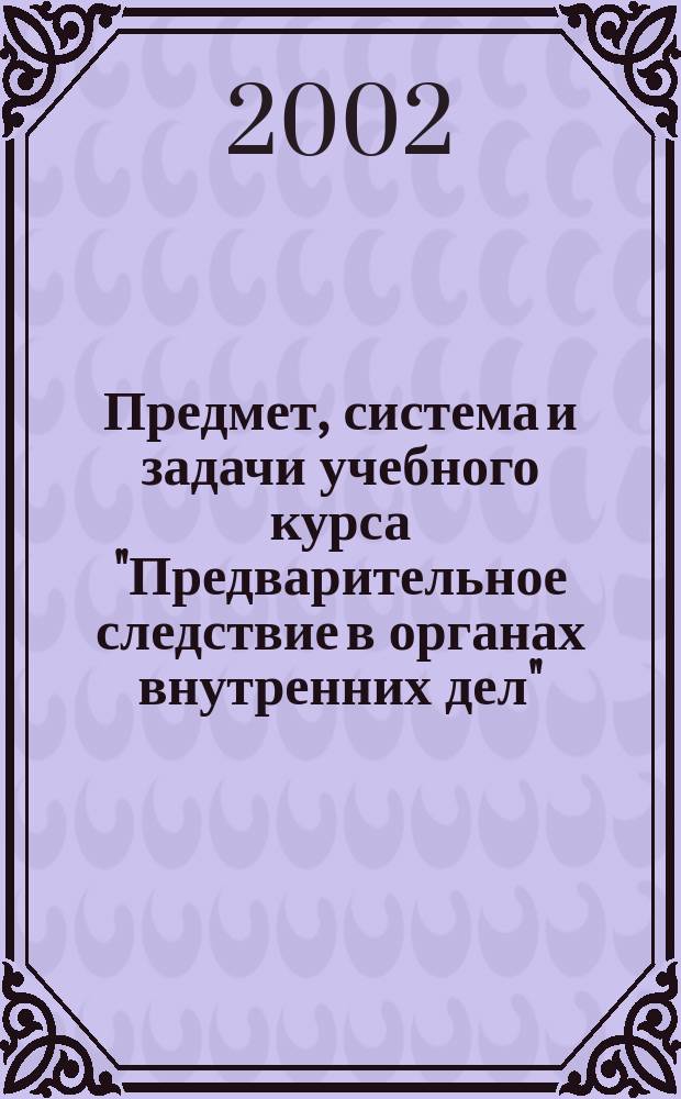 Предмет, система и задачи учебного курса "Предварительное следствие в органах внутренних дел" : Лекция